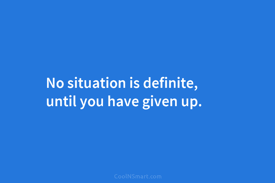 No situation is definite, until you have given up.