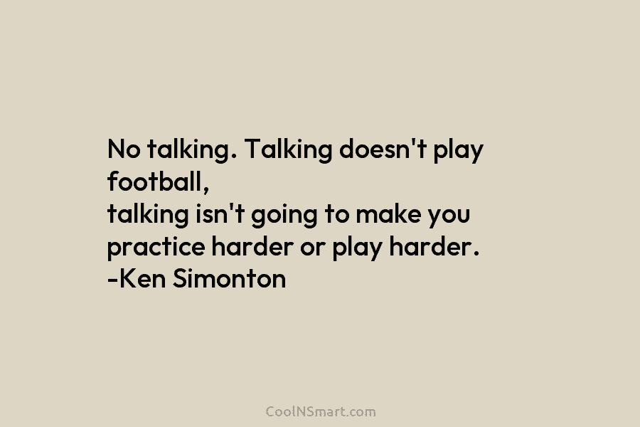 No talking. Talking doesn’t play football, talking isn’t going to make you practice harder or...