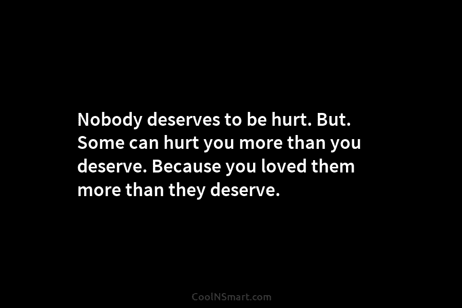 Nobody deserves to be hurt. But. Some can hurt you more than you deserve. Because...