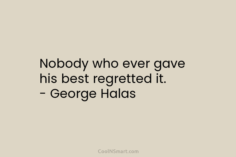 Nobody who ever gave his best regretted it. – George Halas