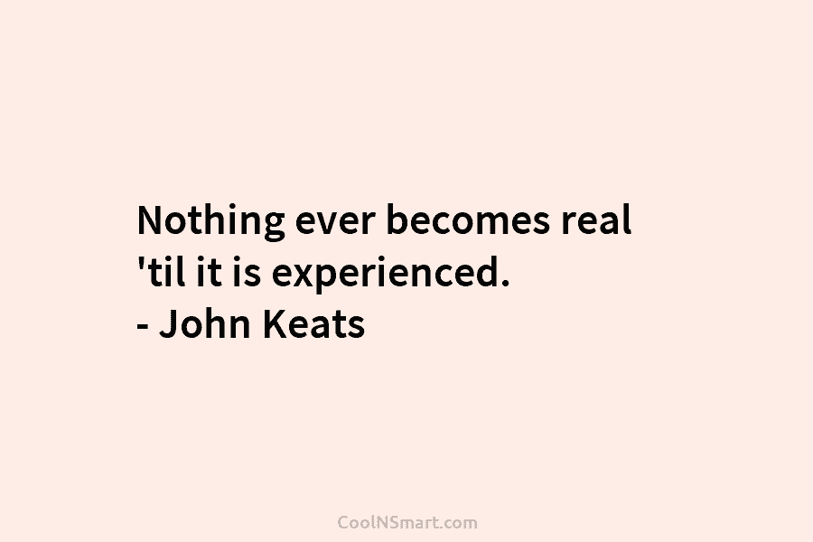 Nothing ever becomes real ’til it is experienced. – John Keats