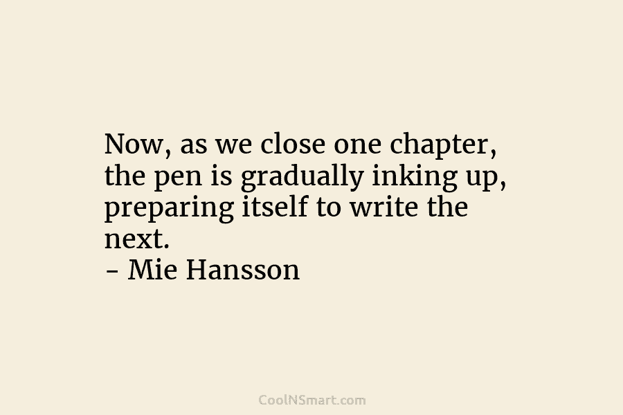 Now, as we close one chapter, the pen is gradually inking up, preparing itself to...
