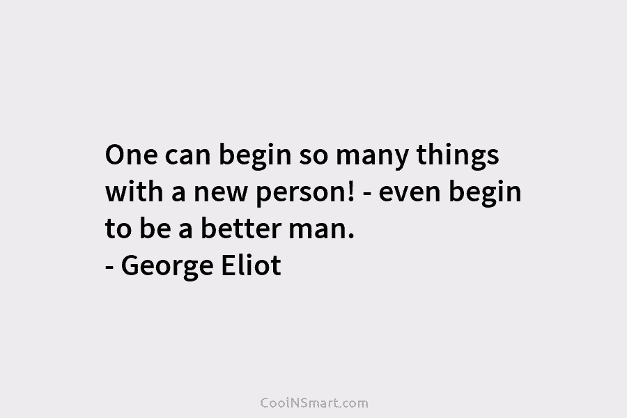 One can begin so many things with a new person! – even begin to be a better man. – George...