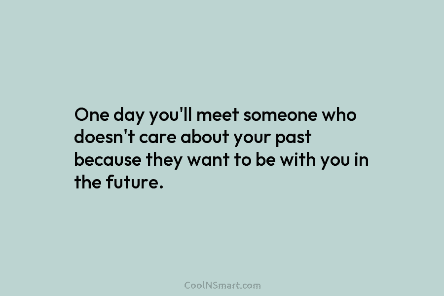 One day you’ll meet someone who doesn’t care about your past because they want to...