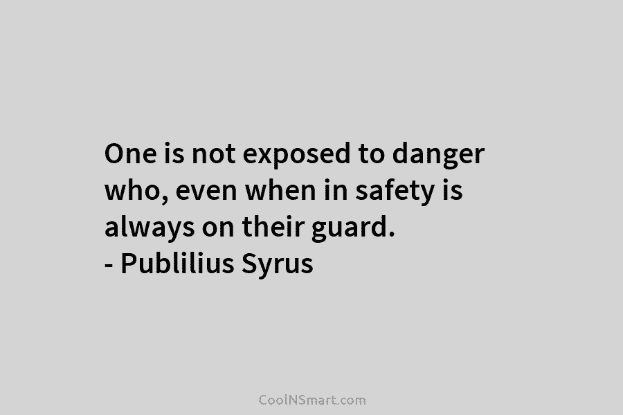One is not exposed to danger who, even when in safety is always on their guard. – Publilius Syrus
