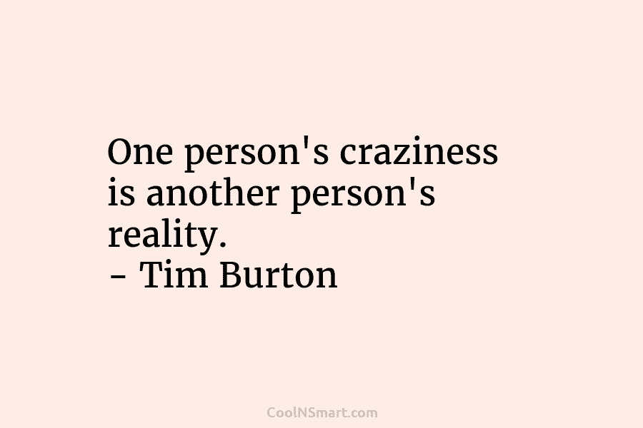 One person’s craziness is another person’s reality. – Tim Burton