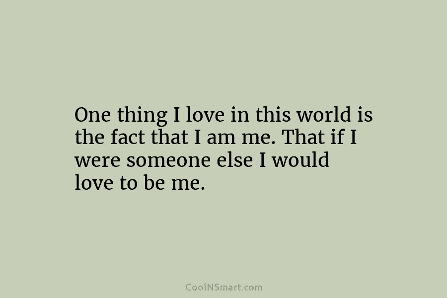 One thing I love in this world is the fact that I am me. That...