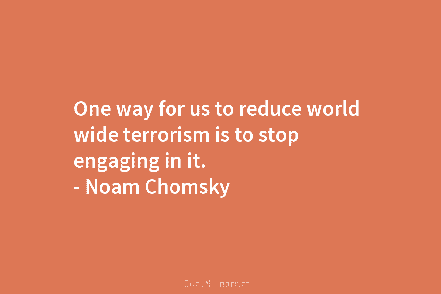 One way for us to reduce world wide terrorism is to stop engaging in it. – Noam Chomsky