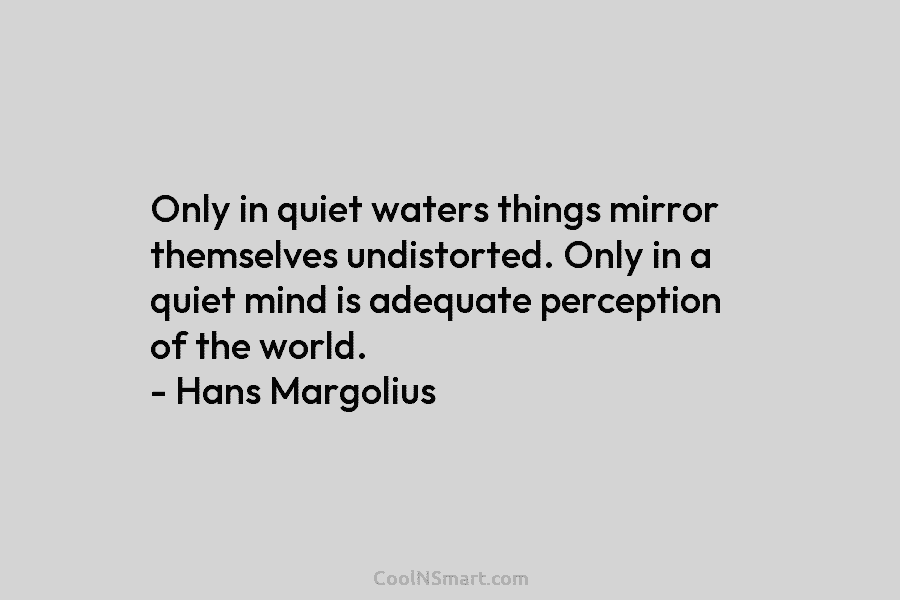 Only in quiet waters things mirror themselves undistorted. Only in a quiet mind is adequate...