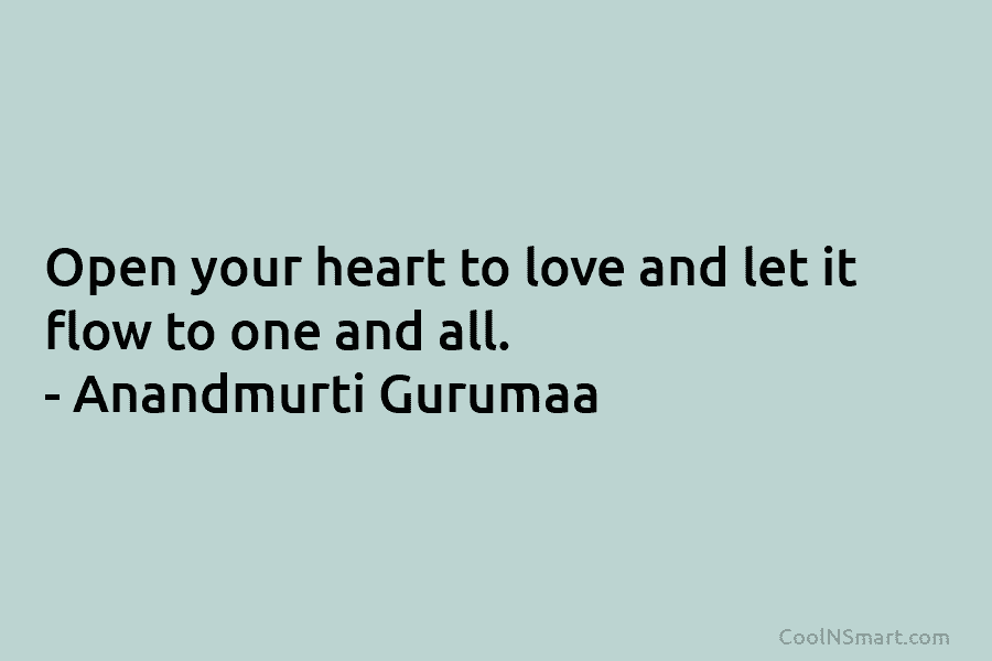 Open your heart to love and let it flow to one and all. – Anandmurti Gurumaa