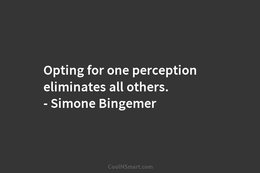 Opting for one perception eliminates all others. – Simone Bingemer