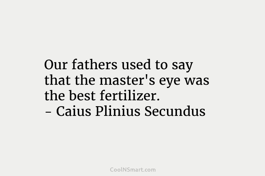 Our fathers used to say that the master’s eye was the best fertilizer. – Caius...