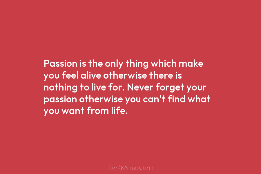 Passion is the only thing which make you feel alive otherwise there is nothing to live for. Never forget your...