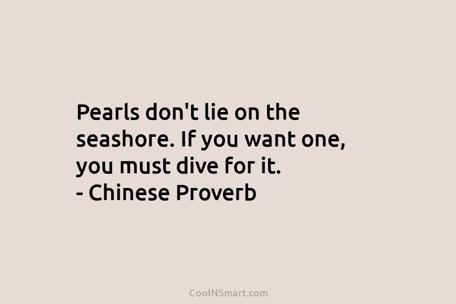 Pearls don’t lie on the seashore. If you want one, you must dive for it. – Chinese Proverb