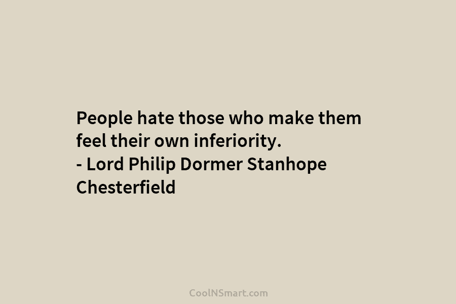 People hate those who make them feel their own inferiority. – Lord Philip Dormer Stanhope Chesterfield