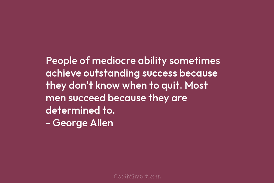 People of mediocre ability sometimes achieve outstanding success because they don’t know when to quit....