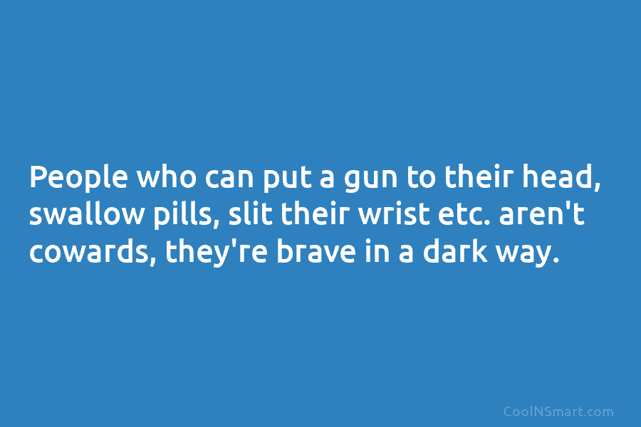 People who can put a gun to their head, swallow pills, slit their wrist etc. aren’t cowards, they’re brave in...