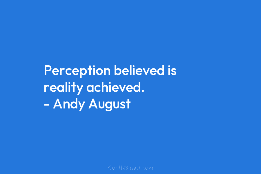 Perception believed is reality achieved. – Andy August