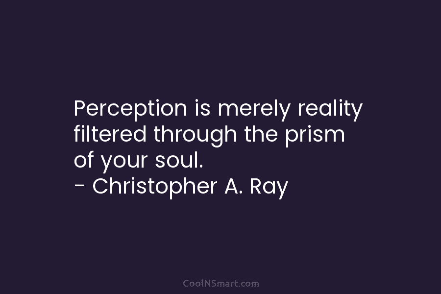 Perception is merely reality filtered through the prism of your soul. – Christopher A. Ray