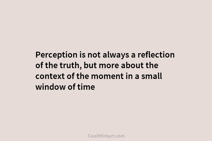 Perception is not always a reflection of the truth, but more about the context of...