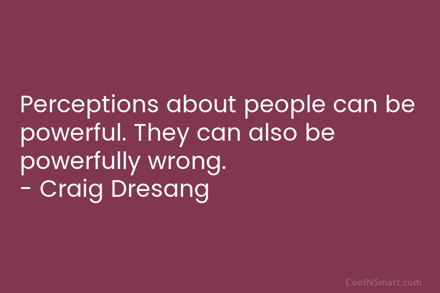 Perceptions about people can be powerful. They can also be powerfully wrong. – Craig Dresang