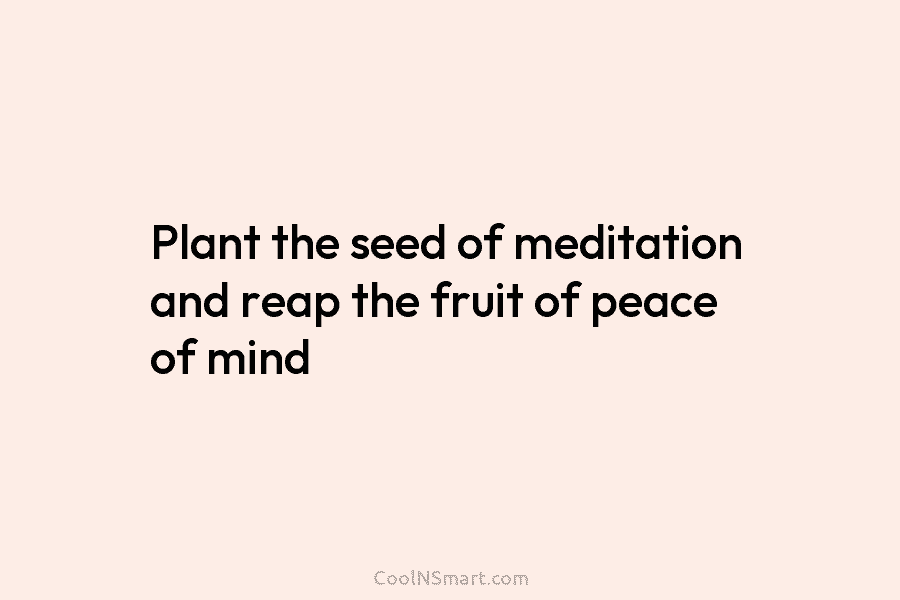 Plant the seed of meditation and reap the fruit of peace of mind