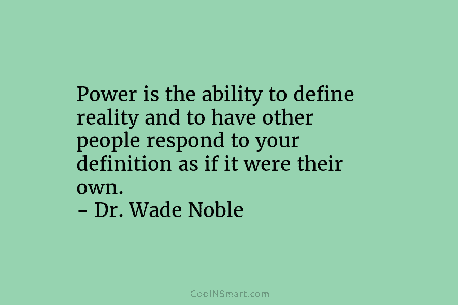 Power is the ability to define reality and to have other people respond to your...