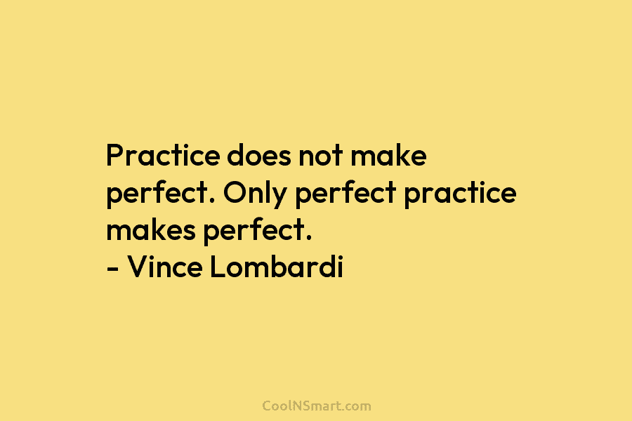 Practice does not make perfect. Only perfect practice makes perfect. – Vince Lombardi
