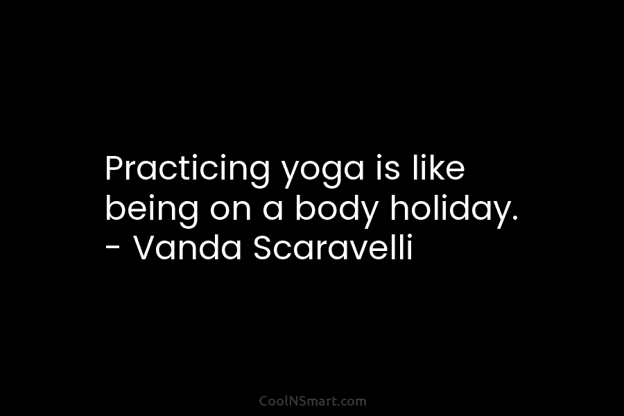 Practicing yoga is like being on a body holiday. – Vanda Scaravelli