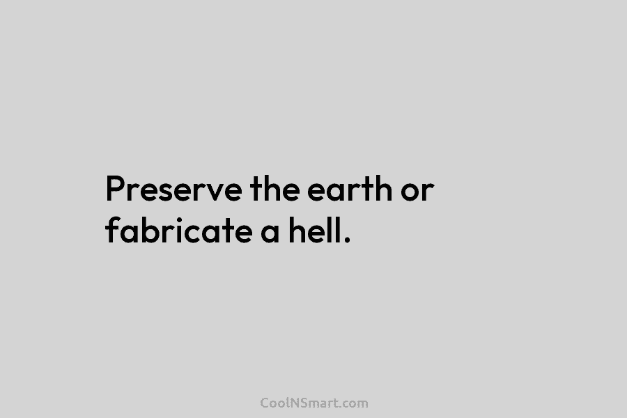 Preserve the earth or fabricate a hell.