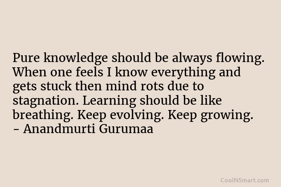 Pure knowledge should be always flowing. When one feels I know everything and gets stuck then mind rots due to...