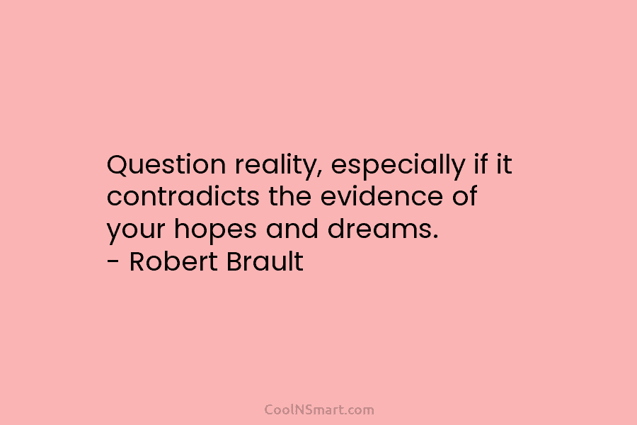 Question reality, especially if it contradicts the evidence of your hopes and dreams. – Robert Brault