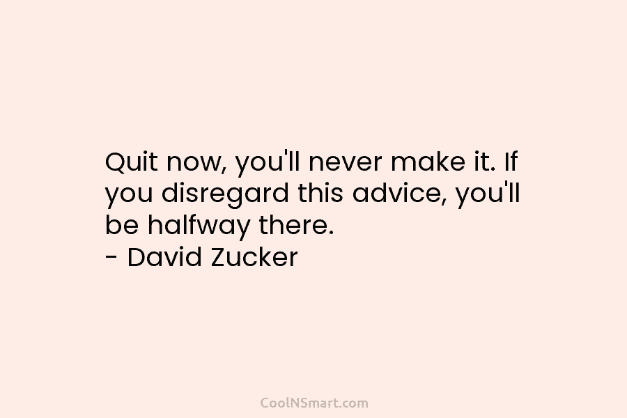 Quit now, you’ll never make it. If you disregard this advice, you’ll be halfway there. – David Zucker