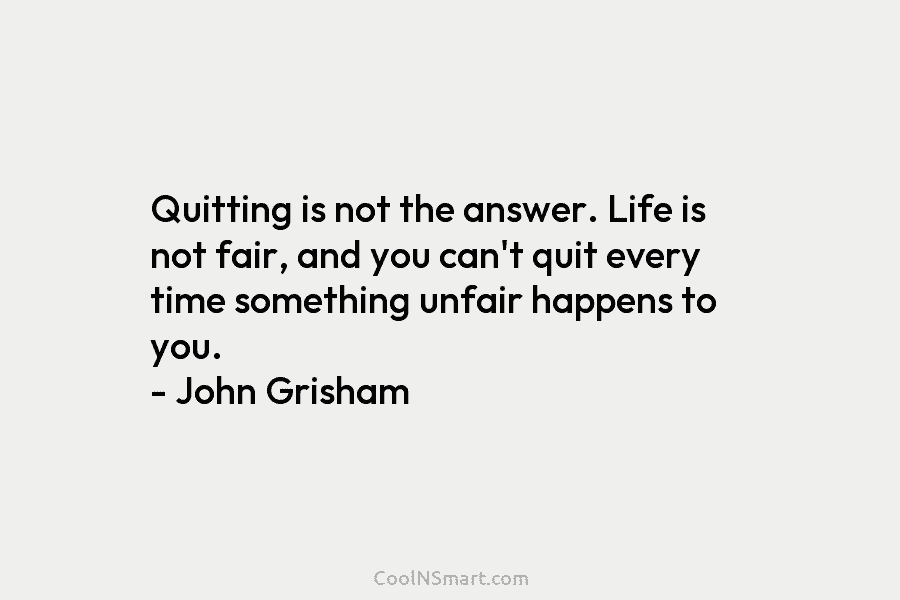 Quitting is not the answer. Life is not fair, and you can’t quit every time...