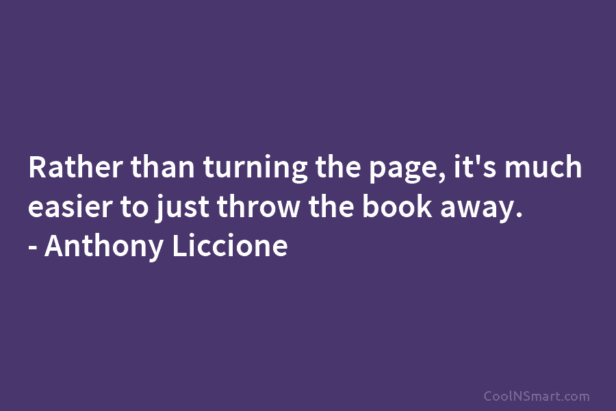 Rather than turning the page, it’s much easier to just throw the book away. – Anthony Liccione