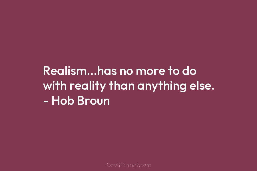 Realism…has no more to do with reality than anything else. – Hob Broun