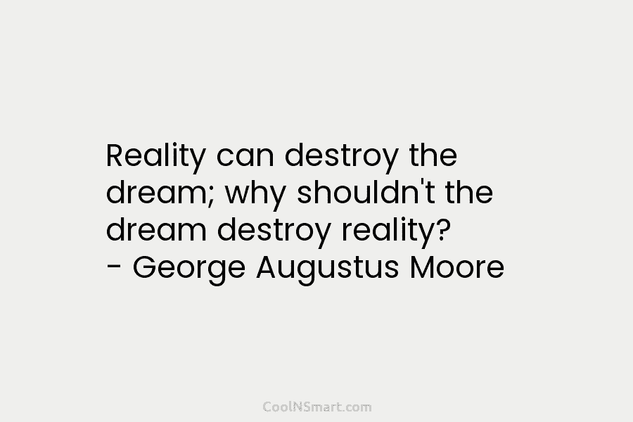 Reality can destroy the dream; why shouldn’t the dream destroy reality? – George Augustus Moore