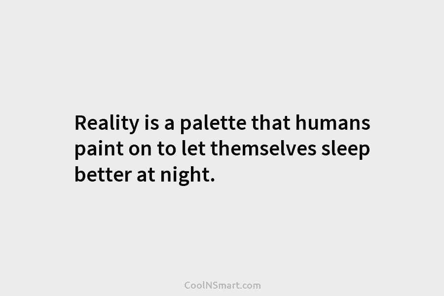 Reality is a palette that humans paint on to let themselves sleep better at night.