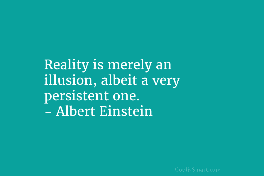 Reality is merely an illusion, albeit a very persistent one. – Albert Einstein