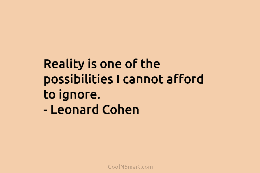 Reality is one of the possibilities I cannot afford to ignore. – Leonard Cohen