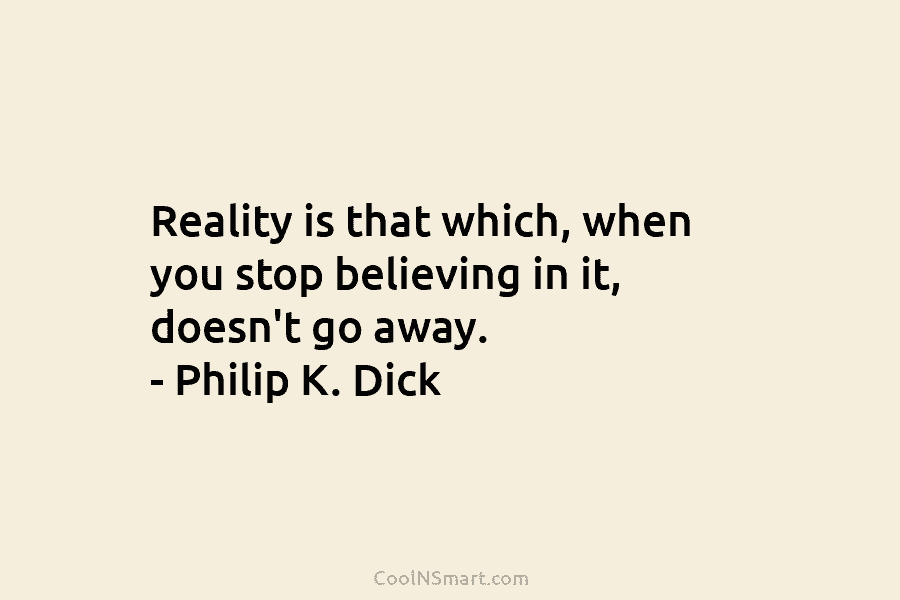 Reality is that which, when you stop believing in it, doesn’t go away. – Philip K. Dick