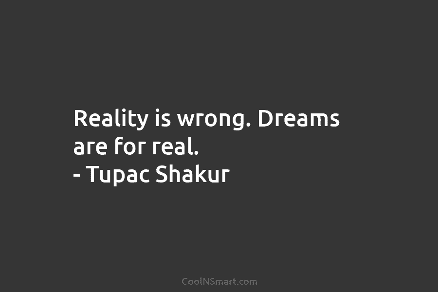Reality is wrong. Dreams are for real. – Tupac Shakur