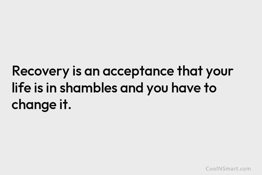 Recovery is an acceptance that your life is in shambles and you have to change...