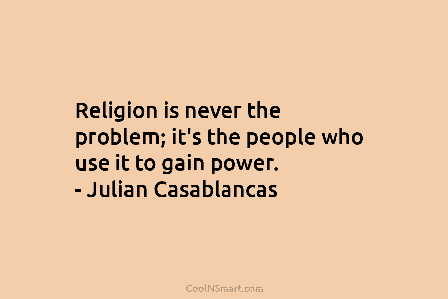 Religion is never the problem; it’s the people who use it to gain power. – Julian Casablancas