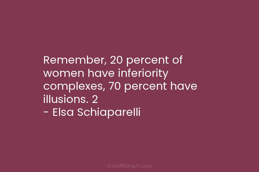 Remember, 20 percent of women have inferiority complexes, 70 percent have illusions. 2 – Elsa Schiaparelli