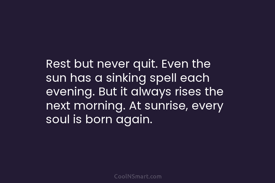 Rest but never quit. Even the sun has a sinking spell each evening. But it...