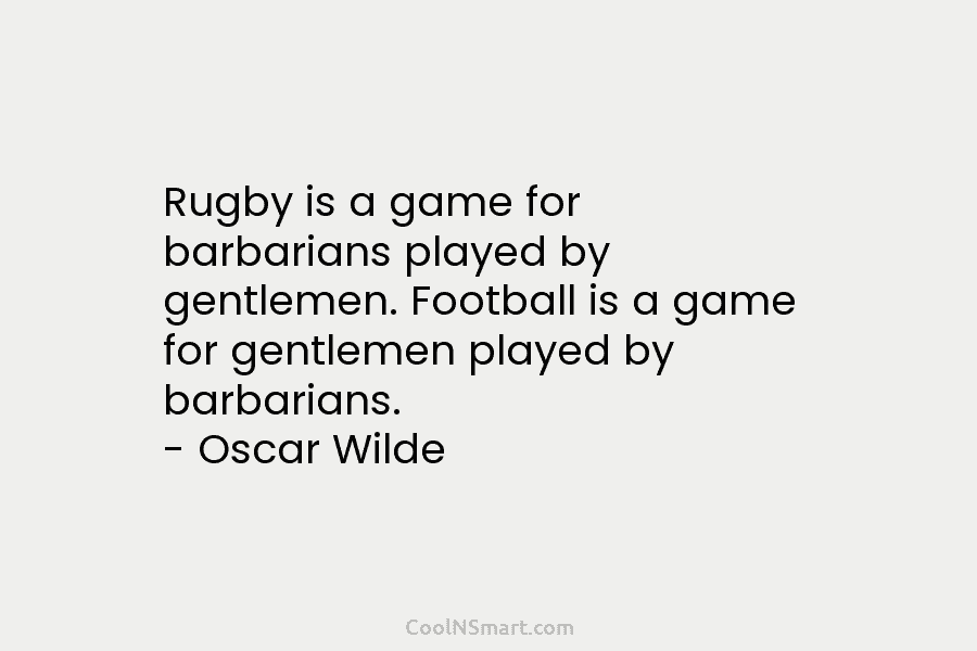 Rugby is a game for barbarians played by gentlemen. Football is a game for gentlemen...