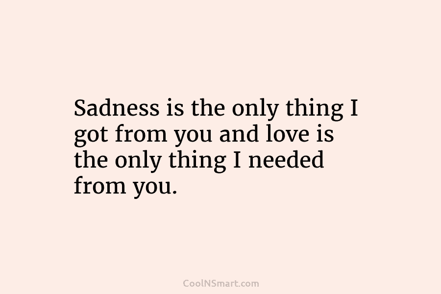 Sadness is the only thing I got from you and love is the only thing...