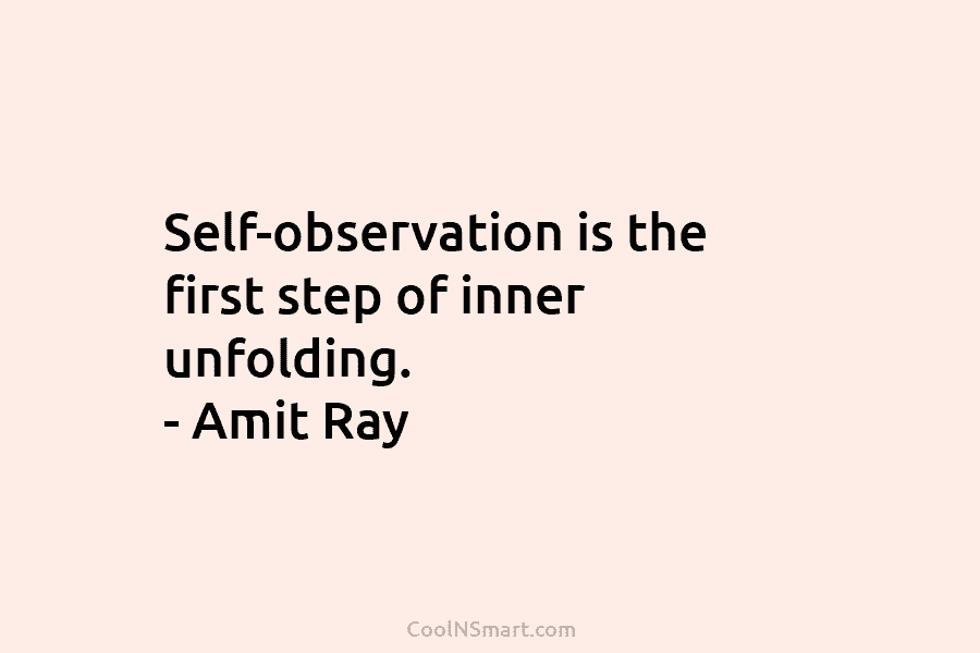 Self-observation is the first step of inner unfolding. – Amit Ray