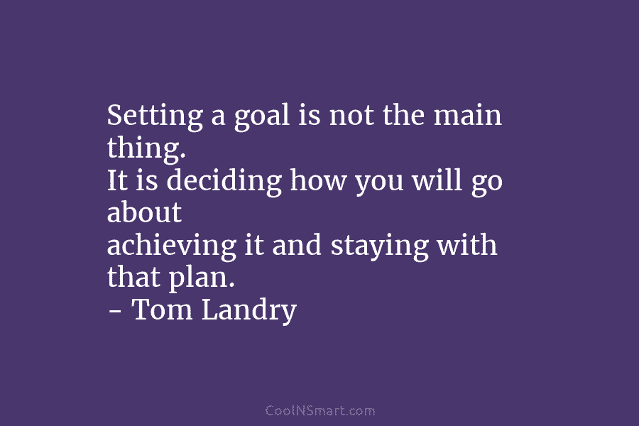 Setting a goal is not the main thing. It is deciding how you will go...